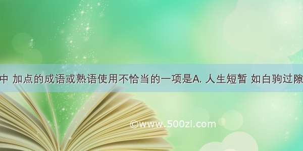 下列句子中 加点的成语或熟语使用不恰当的一项是A. 人生短暂 如白驹过隙 让美丽的