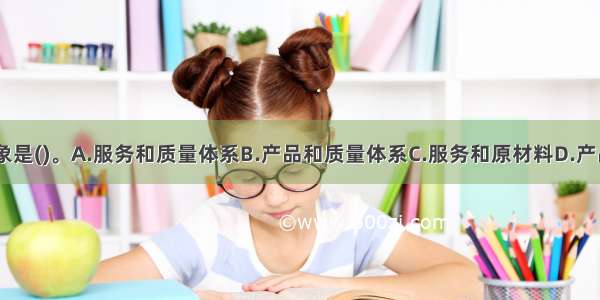 质量认证的对象是()。A.服务和质量体系B.产品和质量体系C.服务和原材料D.产品和服务ABCD