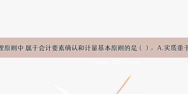 下列会计处理原则中 属于会计要素确认和计量基本原则的是（）。A.实质重于形式B.历史