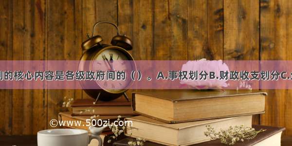 财政管理体制的核心内容是各级政府间的（）。A.事权划分B.财政收支划分C.企业隶属关系