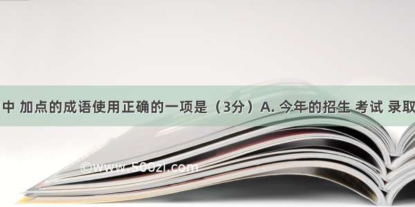 下列各句中 加点的成语使用正确的一项是（3分）A. 今年的招生 考试 录取工作进展