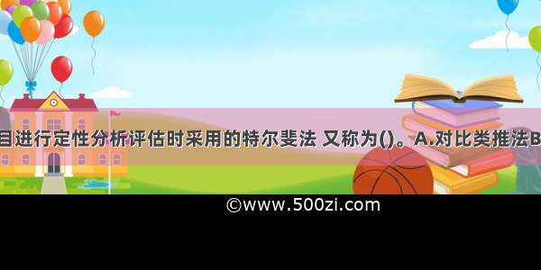 在对投资项目进行定性分析评估时采用的特尔斐法 又称为()。A.对比类推法B.评判意见法