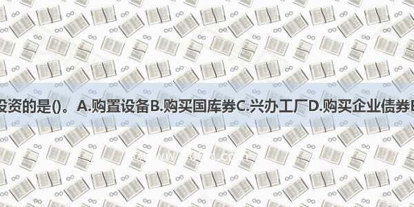 下列属于间接投资的是()。A.购置设备B.购买国库券C.兴办工厂D.购买企业债券E.购买公司股票