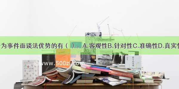 下列属于行为事件面谈法优势的有（）。A.客观性B.针对性C.准确性D.真实性E.直观性