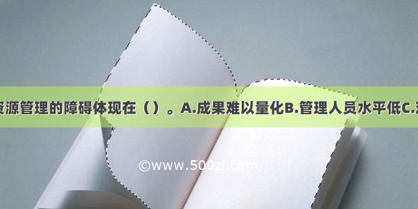 战略性人力资源管理的障碍体现在（）。A.成果难以量化B.管理人员水平低C.对人力资源价