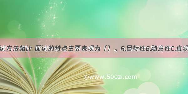 与传统的笔试方法相比 面试的特点主要表现为（）。A.目标性B.随意性C.直观性D.全面性