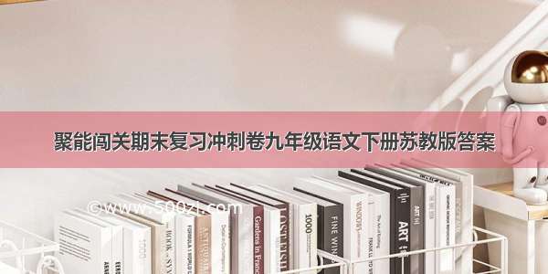 聚能闯关期末复习冲刺卷九年级语文下册苏教版答案