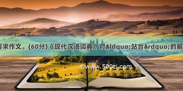 阅读下面的文字 根据要求作文。(60分)《现代汉语词典》对&ldquo;站台&rdquo;的解释是：&ldquo;火车站