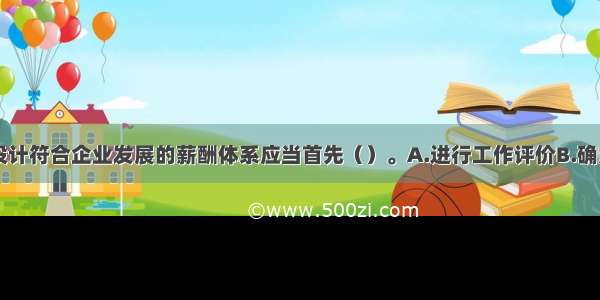 该公司为了设计符合企业发展的薪酬体系应当首先（）。A.进行工作评价B.确定薪酬水平C.