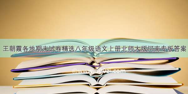 王朝霞各地期末试卷精选八年级语文上册北师大版河南专版答案