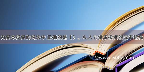 下列关于人力资本投资的说法中 正确的是（）。A.人力资本投资的成本越高 则越有投资