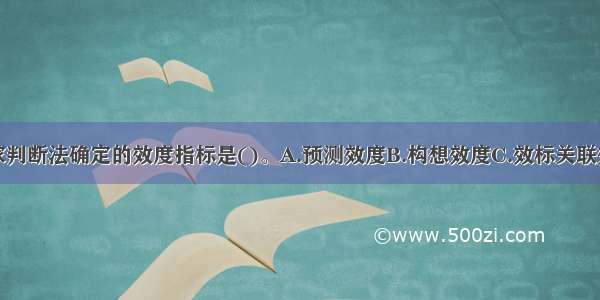 主要采用专家判断法确定的效度指标是()。A.预测效度B.构想效度C.效标关联效度D.内容效