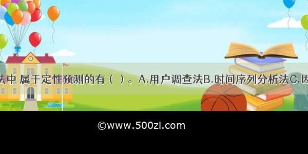 下列预测方法中 属于定性预测的有（）。A.用户调查法B.时间序列分析法C.因果关系分析