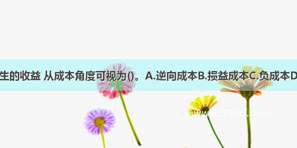 企业报废设备产生的收益 从成本角度可视为()。A.逆向成本B.损益成本C.负成本D.操作成本ABCD