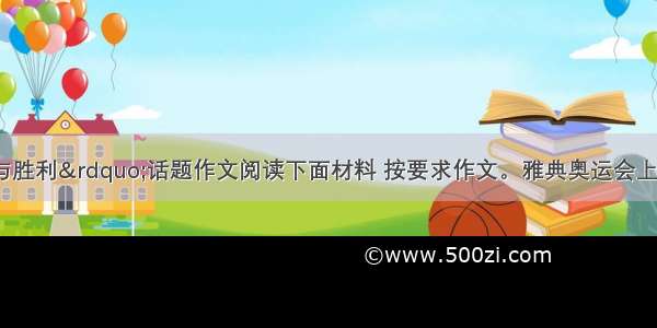 “压力与胜利”话题作文阅读下面材料 按要求作文。雅典奥运会上 中国的运动健