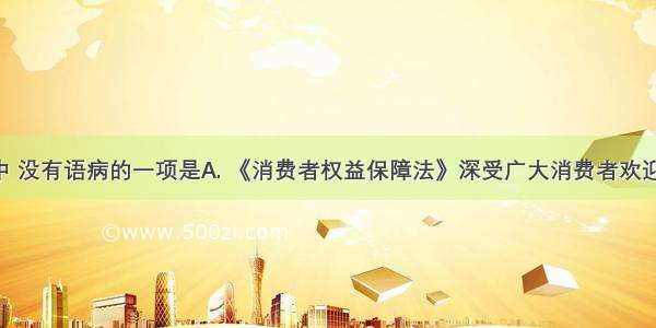 下列各句中 没有语病的一项是A. 《消费者权益保障法》深受广大消费者欢迎 因为它强