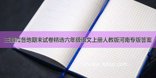 王朝霞各地期末试卷精选六年级语文上册人教版河南专版答案