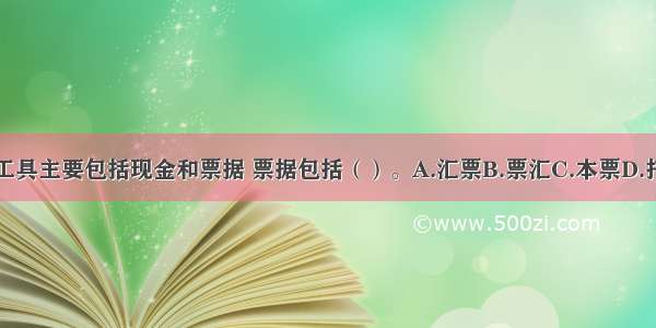 国际结算工具主要包括现金和票据 票据包括（）。A.汇票B.票汇C.本票D.托收E.支票