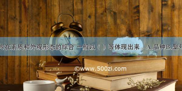 质量是标的内在素质和外观形态的综合 一般以（）等体现出来。A.品种B.型号C.轻重D.规