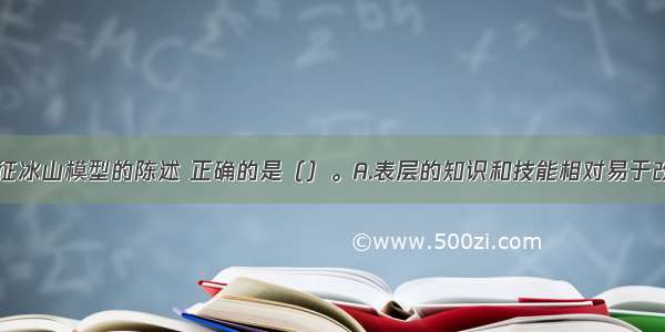 关于胜任特征冰山模型的陈述 正确的是（）。A.表层的知识和技能相对易于改进和发展B.