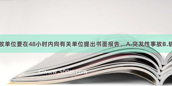 发生()时 事故单位要在48小时内向有关单位提出书面报告。A.突发性事故B.较大质量事故