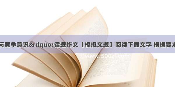 &ldquo;传统美德与竞争意识&rdquo;话题作文【模拟文题】阅读下面文字 根据要求作文。某公司到省