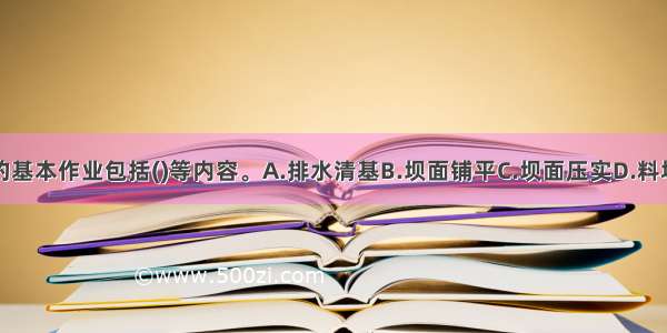 碾压土石坝的基本作业包括()等内容。A.排水清基B.坝面铺平C.坝面压实D.料场土石料的开