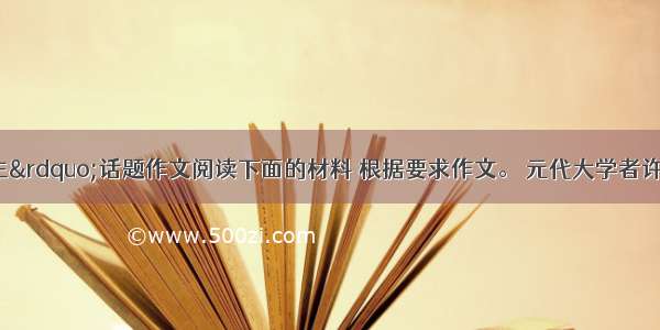 &ldquo;我心有主&rdquo;话题作文阅读下面的材料 根据要求作文。 元代大学者许衡一日外出 因天