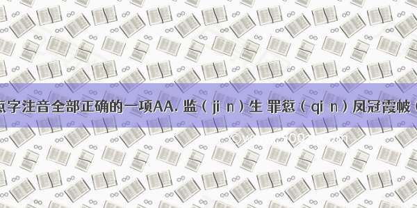 选出加点字注音全部正确的一项AA. 监（jiàn）生 罪愆（qiān）凤冠霞帔（pèi） 