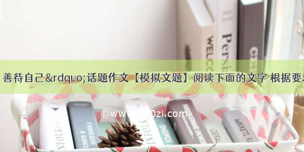 “关爱他人 善待自己”话题作文【模拟文题】阅读下面的文字 根据要求作文。有个小女