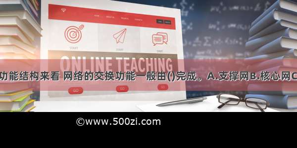 从电信网的功能结构来看 网络的交换功能一般由()完成。A.支撑网B.核心网C.接入网D.用