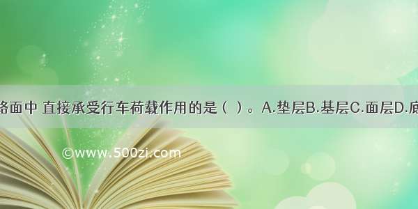 沥青混凝土路面中 直接承受行车荷载作用的是（）。A.垫层B.基层C.面层D.底基层ABCD