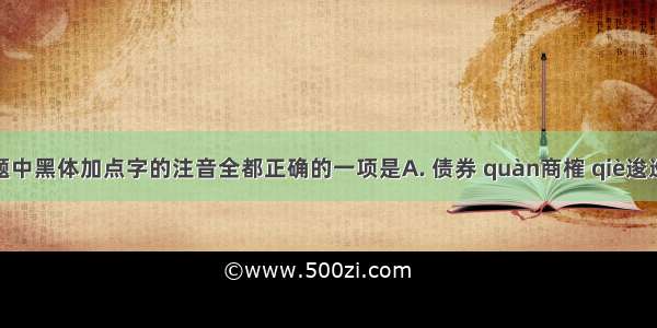 下列各题中黑体加点字的注音全都正确的一项是A. 债券 quàn商榷 qiè逡巡 qūn麇