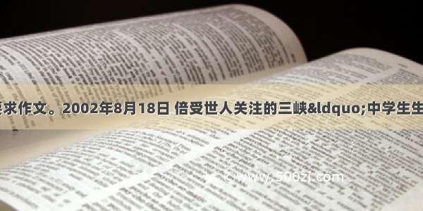 阅读材料 然后按要求作文。2002年8月18日 倍受世人关注的三峡&ldquo;中学生生存大挑战&rdquo;