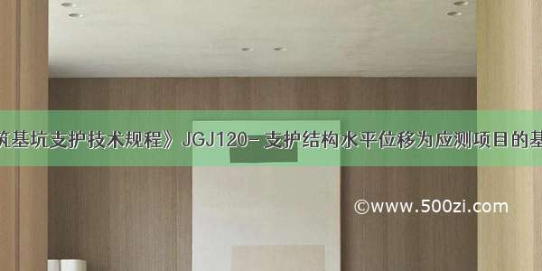 根据《建筑基坑支护技术规程》JGJ120- 支护结构水平位移为应测项目的基坑侧壁安