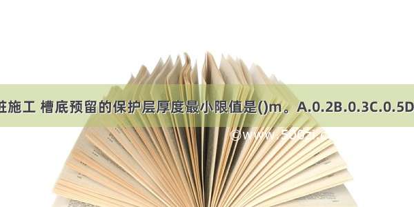 雨期CFG桩施工 槽底预留的保护层厚度最小限值是()m。A.0.2B.0.3C.0.5D.0.7ABCD