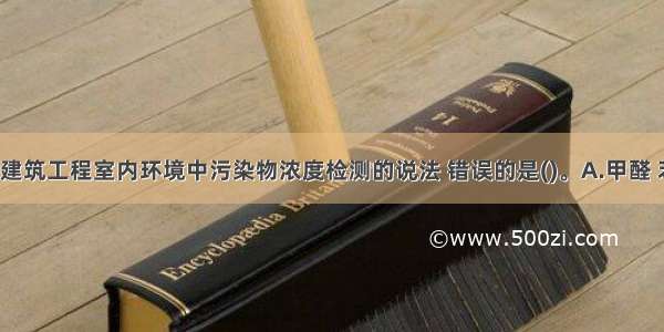 关于民用建筑工程室内环境中污染物浓度检测的说法 错误的是()。A.甲醛 苯 氨 总挥