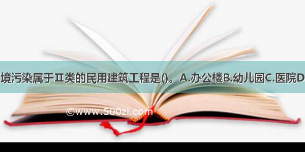 下列室内环境污染属于Ⅱ类的民用建筑工程是()。A.办公楼B.幼儿园C.医院D.住宅ABCD