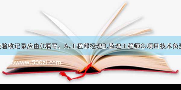 分项工程质量验收记录应由()填写。A.工程部经理B.监理工程师C.项目技术负责人D.项目质