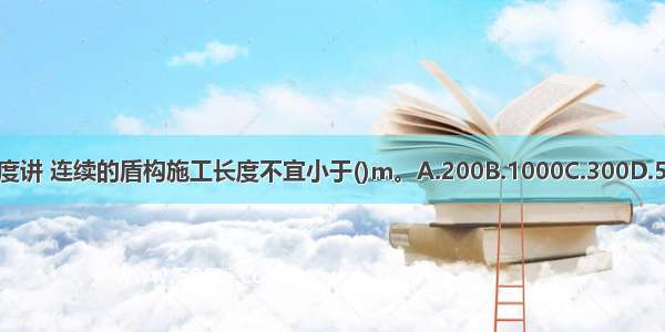 从经济角度讲 连续的盾构施工长度不宜小于()m。A.200B.1000C.300D.500ABCD