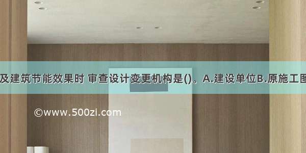 设计变更涉及建筑节能效果时 审查设计变更机构是()。A.建设单位B.原施工图设计机构C.