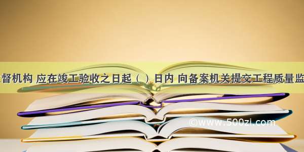 工程质量监督机构 应在竣工验收之日起（）日内 向备案机关提交工程质量监督报告。A.