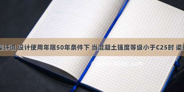 在室内干燥环境 设计使用年限50年条件下 当混凝土强度等级小于C25时 梁的钢筋保护