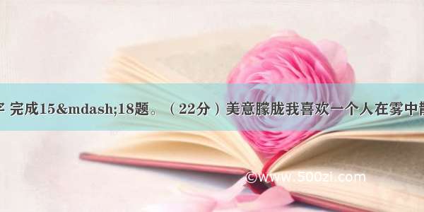 阅读下面的文字 完成15—18题。（22分）美意朦胧我喜欢一个人在雾中散步。为此 过去