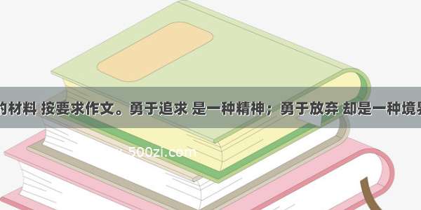 阅读下面的材料 按要求作文。勇于追求 是一种精神；勇于放弃 却是一种境界。世上因