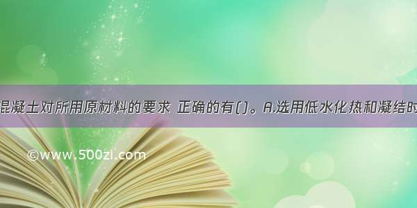 关于大体积混凝土对所用原材料的要求 正确的有()。A.选用低水化热和凝结时间长的水泥