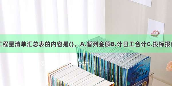 下列不属于工程量清单汇总表的内容是()。A.暂列金额B.计日工合计C.投标报价D.单价和单