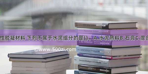 水泥属于水硬性胶凝材料 下列不属于水泥组分的是()。A.水泥熟料B.石膏C.混合料D.水ABCD