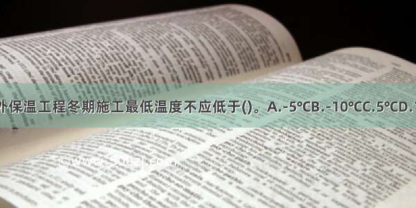 建筑外墙外保温工程冬期施工最低温度不应低于()。A.-5℃B.-10℃C.5℃D.10℃ABCD