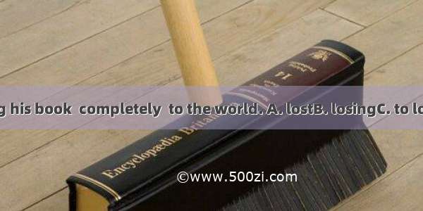 He was reading his book  completely  to the world. A. lostB. losingC. to loseD. to have lo